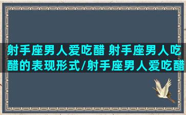 射手座男人爱吃醋 射手座男人吃醋的表现形式/射手座男人爱吃醋 射手座男人吃醋的表现形式-我的网站